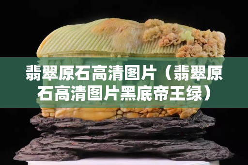 翡翠原石高清圖片（翡翠原石高清圖片黑底帝王綠）