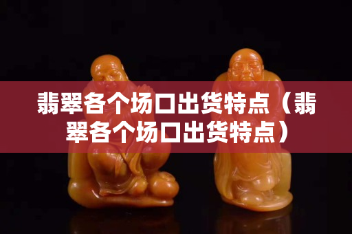 翡翠各個場口出貨特點（翡翠各個場口出貨特點）