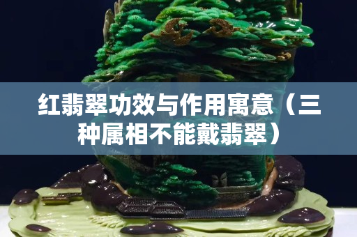 紅翡翠功效與作用寓意（三種屬相不能戴翡翠）