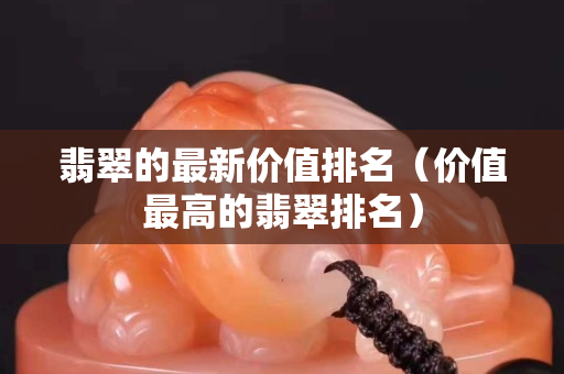 翡翠的最新價值排名（價值最高的翡翠排名）