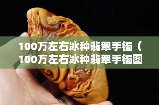100萬左右冰種翡翠手鐲（100萬左右冰種翡翠手鐲圖片）