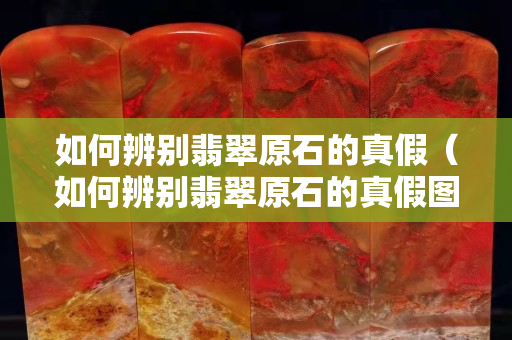 如何辨別翡翠原石的真假（如何辨別翡翠原石的真假圖片）