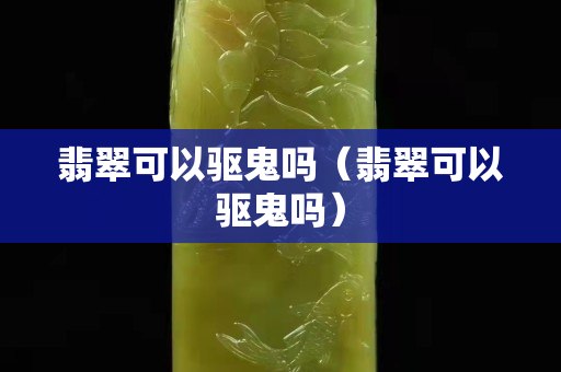 翡翠可以驅鬼嗎（翡翠可以驅鬼嗎）