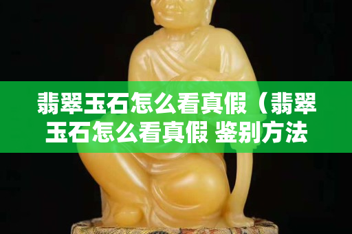 翡翠玉石怎么看真假（翡翠玉石怎么看真假 鑒別方法視頻）