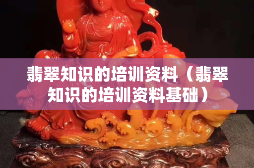 翡翠知識(shí)的培訓(xùn)資料（翡翠知識(shí)的培訓(xùn)資料基礎(chǔ)）