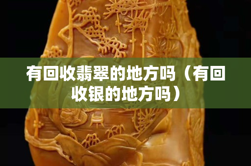 有回收翡翠的地方嗎（有回收銀的地方嗎）