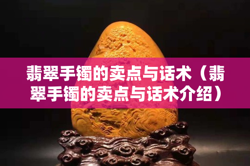 翡翠手鐲的賣點與話術（翡翠手鐲的賣點與話術介紹）