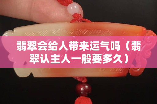 翡翠會給人帶來運氣嗎（翡翠認主人一般要多久）