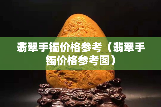 翡翠手鐲價(jià)格參考（翡翠手鐲價(jià)格參考圖）