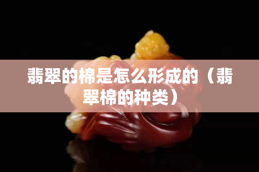 翡翠的棉是怎么形成的（翡翠棉的種類）