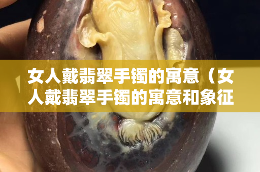 女人戴翡翠手鐲的寓意（女人戴翡翠手鐲的寓意和象征）