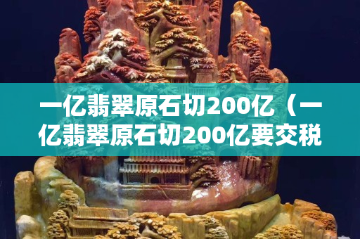 一億翡翠原石切200億（一億翡翠原石切200億要交稅嗎）