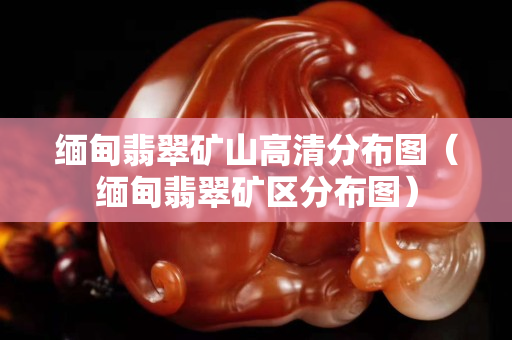 緬甸翡翠礦山高清分布圖（緬甸翡翠礦區(qū)分布圖）