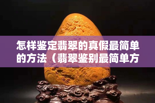 怎樣鑒定翡翠的真假最簡單的方法（翡翠鑒別最簡單方法水泡）