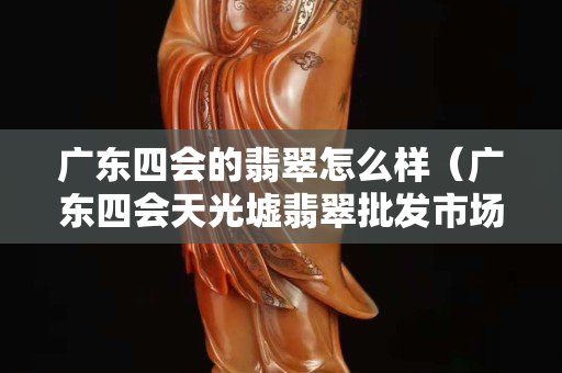 廣東四會的翡翠怎么樣（廣東四會天光墟翡翠批發市場）