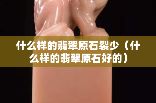 什么樣的翡翠原石裂少（什么樣的翡翠原石好的）