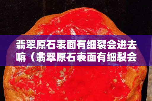 翡翠原石表面有細裂會進去嘛（翡翠原石表面有細裂會進去嘛）