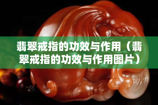 翡翠戒指的功效與作用（翡翠戒指的功效與作用圖片）