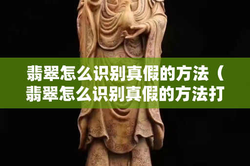 翡翠怎么識別真假的方法（翡翠怎么識別真假的方法打燈）