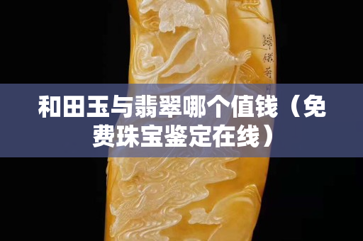 和田玉與翡翠哪個值錢（免費珠寶鑒定在線）