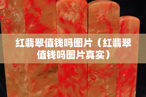 紅翡翠值錢嗎圖片（紅翡翠值錢嗎圖片真實）