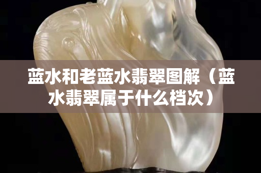 藍水和老藍水翡翠圖解（藍水翡翠屬于什么檔次）