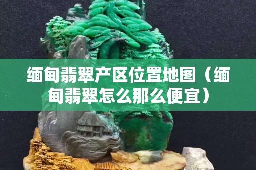 緬甸翡翠產區位置地圖（緬甸翡翠怎么那么便宜）