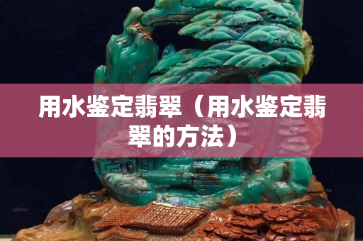 用水鑒定翡翠（用水鑒定翡翠的方法）