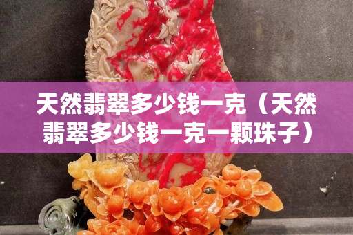 天然翡翠多少錢一克（天然翡翠多少錢一克一顆珠子）
