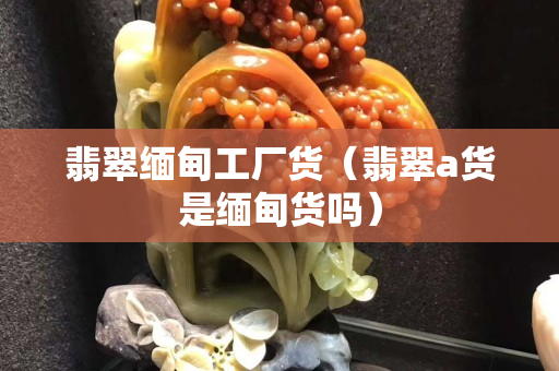 翡翠緬甸工廠貨（翡翠a貨是緬甸貨嗎）