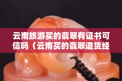 云南旅游買的翡翠有證書可信嗎（云南買的翡翠退貨經歷）