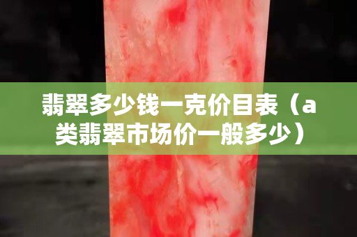 翡翠多少錢一克價(jià)目表（a類翡翠市場價(jià)一般多少）