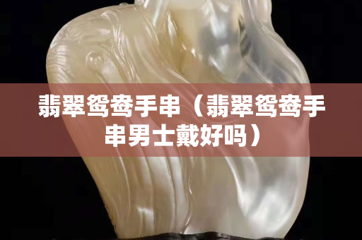 翡翠鴛鴦手串（翡翠鴛鴦手串男士戴好嗎）