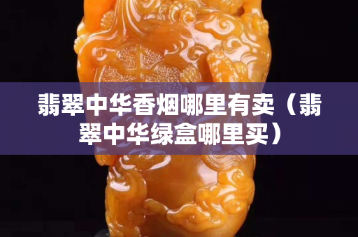 翡翠中華香煙哪里有賣（翡翠中華綠盒哪里買）
