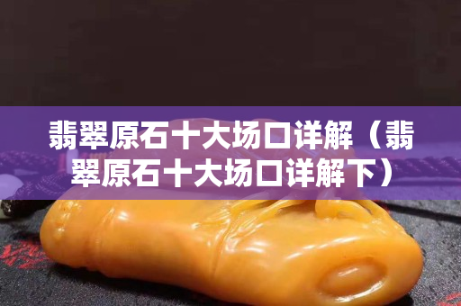 翡翠原石十大場口詳解（翡翠原石十大場口詳解下）