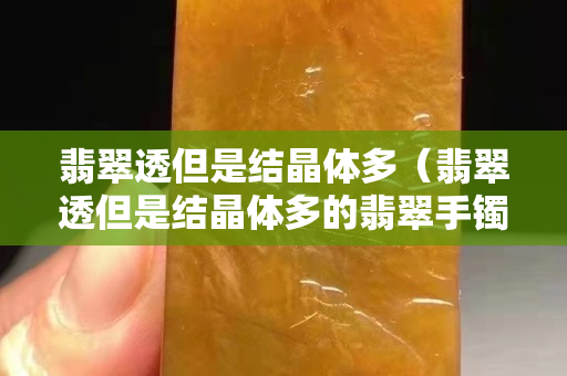 翡翠透但是結(jié)晶體多（翡翠透但是結(jié)晶體多的翡翠手鐲值得購買嗎）