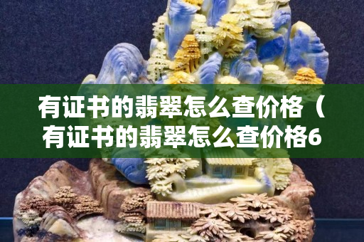 有證書的翡翠怎么查價格（有證書的翡翠怎么查價格6546）