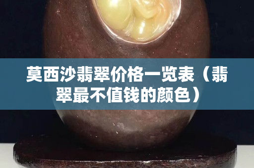 莫西沙翡翠價格一覽表（翡翠最不值錢的顏色）