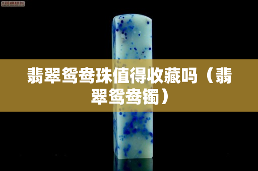 翡翠鴛鴦珠值得收藏嗎（翡翠鴛鴦鐲）
