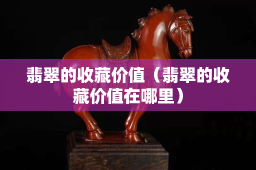 翡翠的收藏價值（翡翠的收藏價值在哪里）