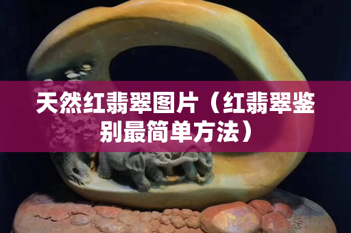 天然紅翡翠圖片（紅翡翠鑒別最簡單方法）