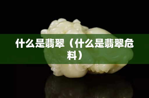 什么是翡翠（什么是翡翠危料）