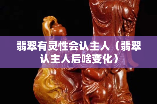 翡翠有靈性會(huì)認(rèn)主人（翡翠認(rèn)主人后啥變化）