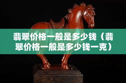 翡翠價(jià)格一般是多少錢（翡翠價(jià)格一般是多少錢一克）