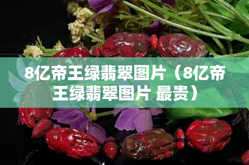 8億帝王綠翡翠圖片（8億帝王綠翡翠圖片 最貴）
