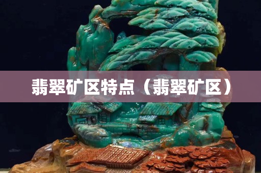 翡翠礦區(qū)特點(diǎn)（翡翠礦區(qū)）
