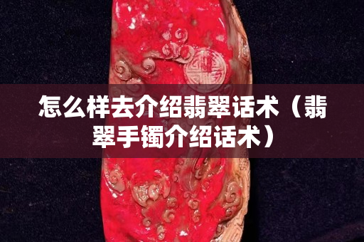 怎么樣去介紹翡翠話術（翡翠手鐲介紹話術）