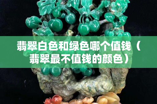翡翠白色和綠色哪個值錢（翡翠最不值錢的顏色）