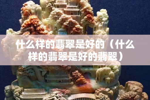 什么樣的翡翠是好的（什么樣的翡翠是好的翡翠）