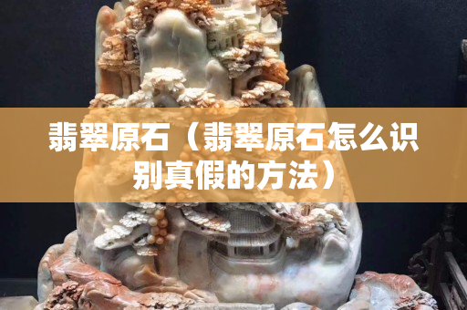 翡翠原石（翡翠原石怎么識(shí)別真假的方法）